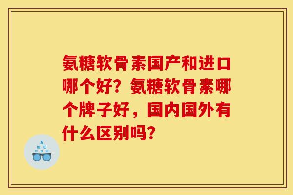 氨糖软骨素国产和进口哪个好？氨糖软骨素哪个牌子好，国内国外有什么区别吗？