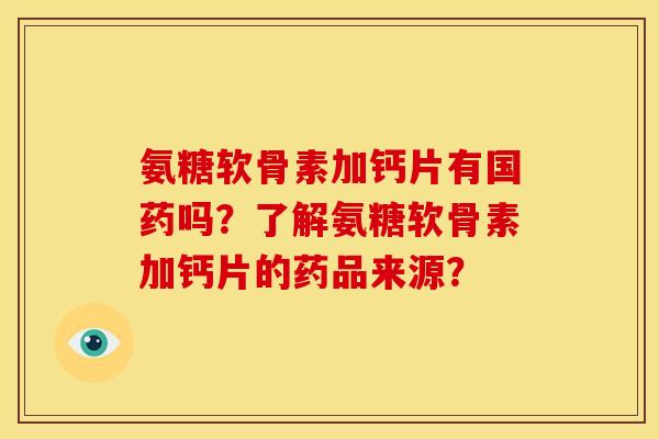 氨糖软骨素加钙片有国药吗？了解氨糖软骨素加钙片的药品来源？