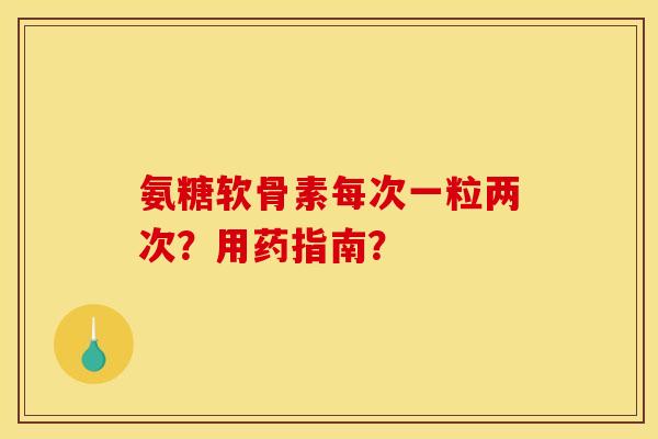 氨糖软骨素每次一粒两次？用药指南？