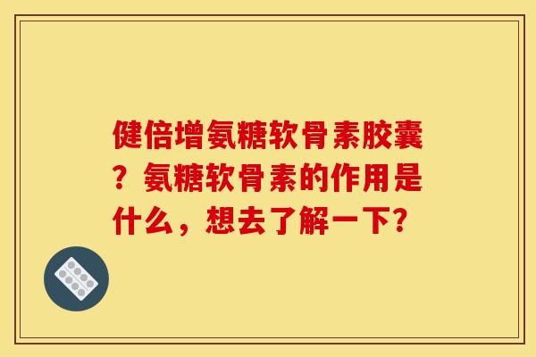 健倍增氨糖软骨素胶囊？氨糖软骨素的作用是什么，想去了解一下？