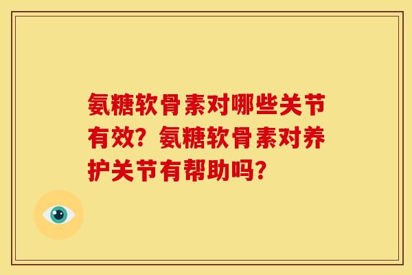 氨糖软骨素对哪些关节有效？氨糖软骨素对养护关节有帮助吗？