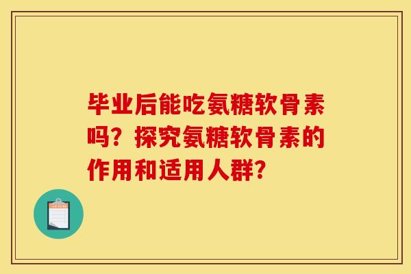 毕业后能吃氨糖软骨素吗？探究氨糖软骨素的作用和适用人群？