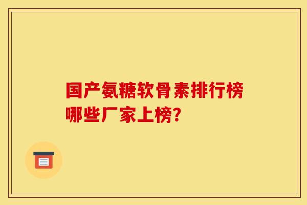 国产氨糖软骨素排行榜哪些厂家上榜？