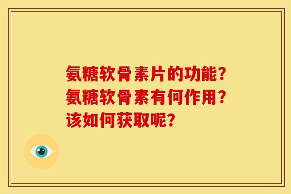 氨糖软骨素片的功能？氨糖软骨素有何作用？该如何获取呢？