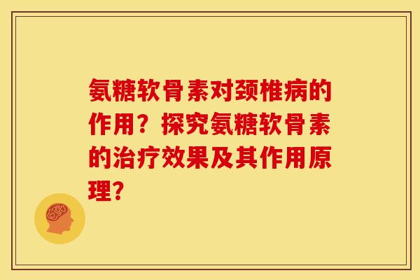 氨糖软骨素对颈椎病的作用？探究氨糖软骨素的治疗效果及其作用原理？