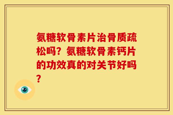 氨糖软骨素片治骨质疏松吗？氨糖软骨素钙片的功效真的对关节好吗？