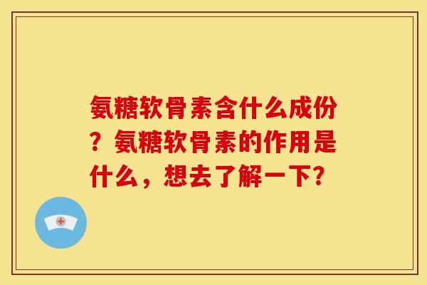 氨糖软骨素含什么成份？氨糖软骨素的作用是什么，想去了解一下？