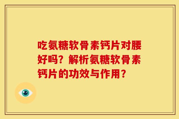 吃氨糖软骨素钙片对腰好吗？解析氨糖软骨素钙片的功效与作用？