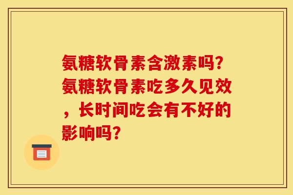 氨糖软骨素含激素吗？氨糖软骨素吃多久见效，长时间吃会有不好的影响吗？