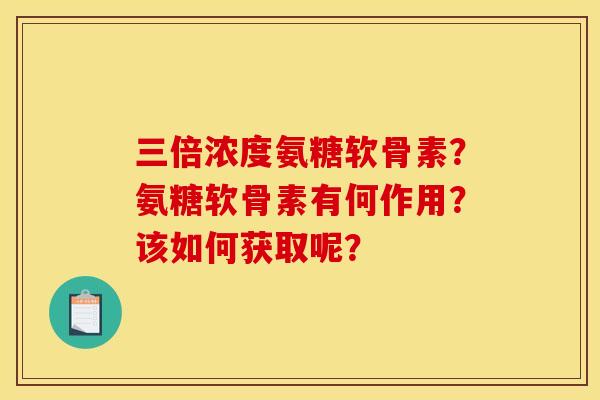 三倍浓度氨糖软骨素？氨糖软骨素有何作用？该如何获取呢？