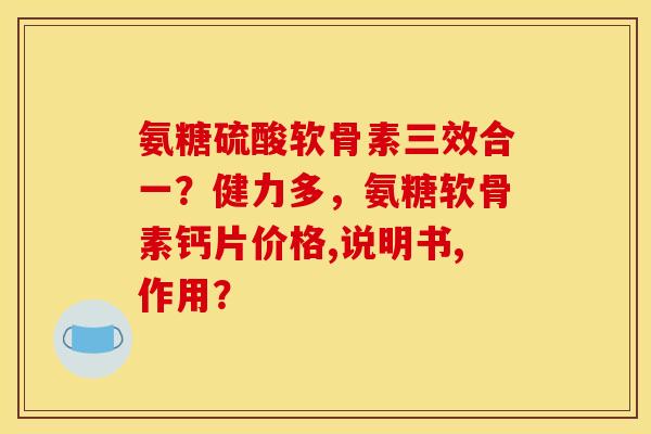 氨糖硫酸软骨素三效合一？健力多，氨糖软骨素钙片价格,说明书,作用？