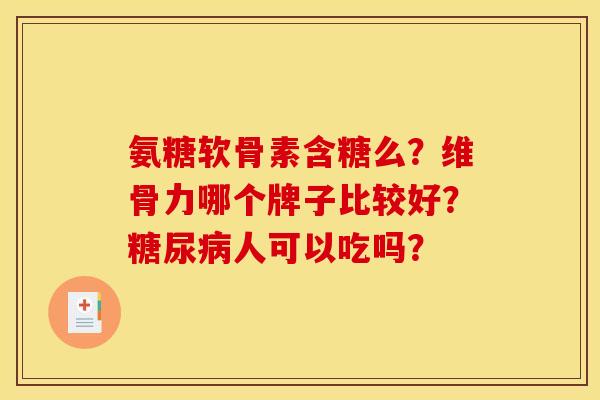 氨糖软骨素含糖么？维骨力哪个牌子比较好？糖尿病人可以吃吗？