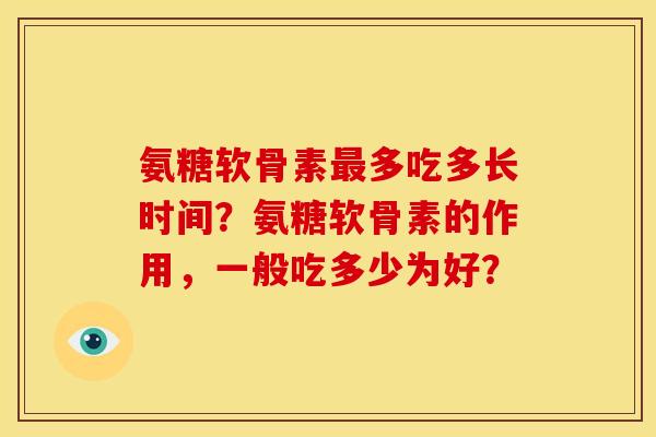 氨糖软骨素最多吃多长时间？氨糖软骨素的作用，一般吃多少为好？