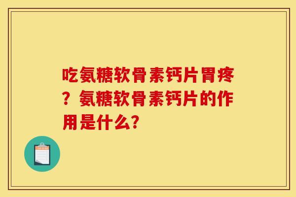 吃氨糖软骨素钙片胃疼？氨糖软骨素钙片的作用是什么？