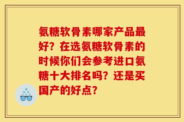 氨糖软骨素哪家产品最好？在选氨糖软骨素的时候你们会参考进口氨糖十大排名吗？还是买国产的好点？