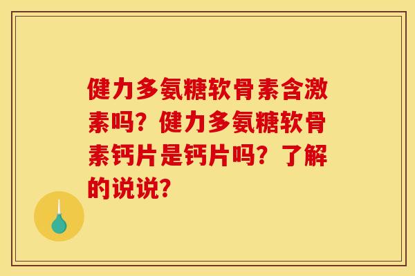 健力多氨糖软骨素含激素吗？健力多氨糖软骨素钙片是钙片吗？了解的说说？