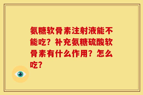 氨糖软骨素注射液能不能吃？补充氨糖硫酸软骨素有什么作用？怎么吃？