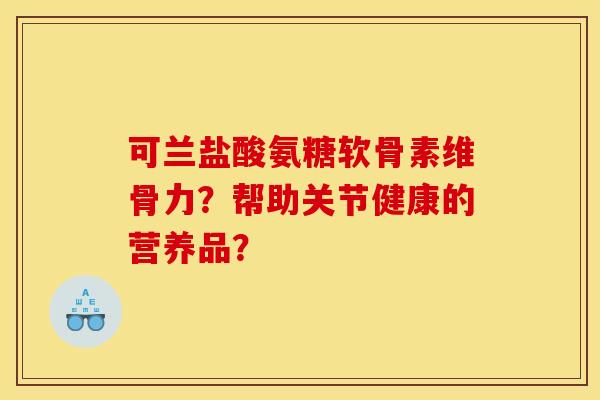 可兰盐酸氨糖软骨素维骨力？帮助关节健康的营养品？