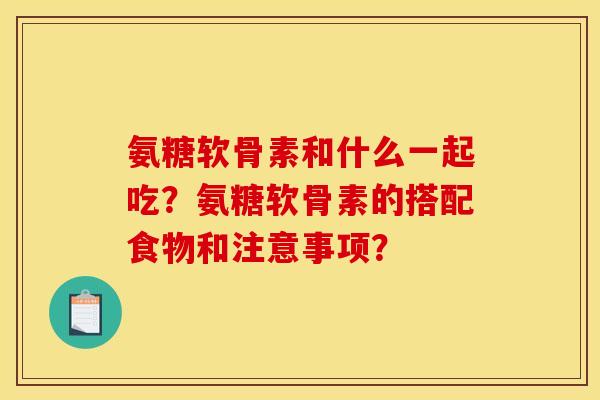 氨糖软骨素和什么一起吃？氨糖软骨素的搭配食物和注意事项？