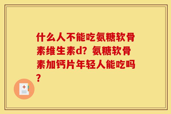 什么人不能吃氨糖软骨素维生素d？氨糖软骨素加钙片年轻人能吃吗？