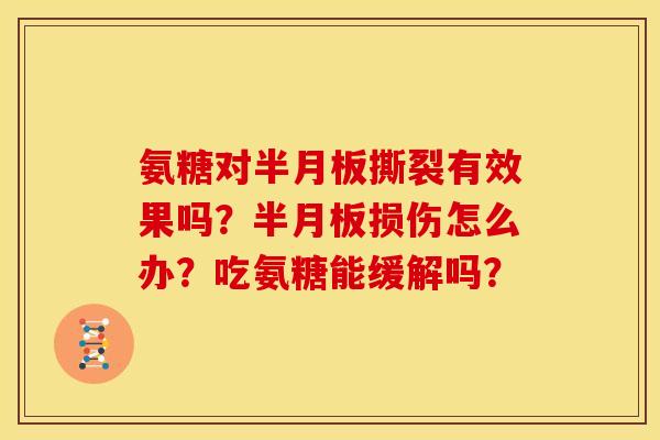 氨糖对半月板撕裂有效果吗？半月板损伤怎么办？吃氨糖能缓解吗？