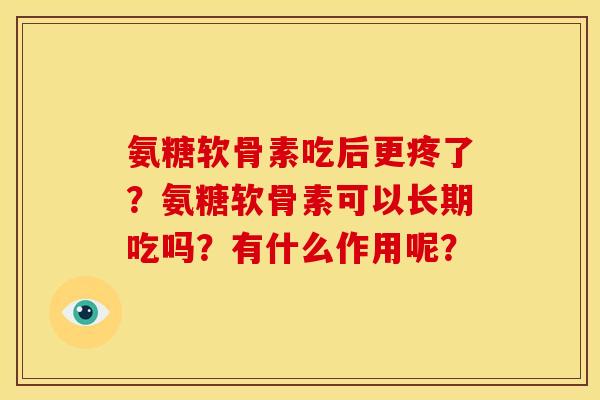 氨糖软骨素吃后更疼了？氨糖软骨素可以长期吃吗？有什么作用呢？