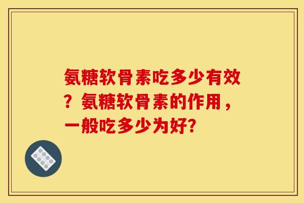 氨糖软骨素吃多少有效？氨糖软骨素的作用，一般吃多少为好？