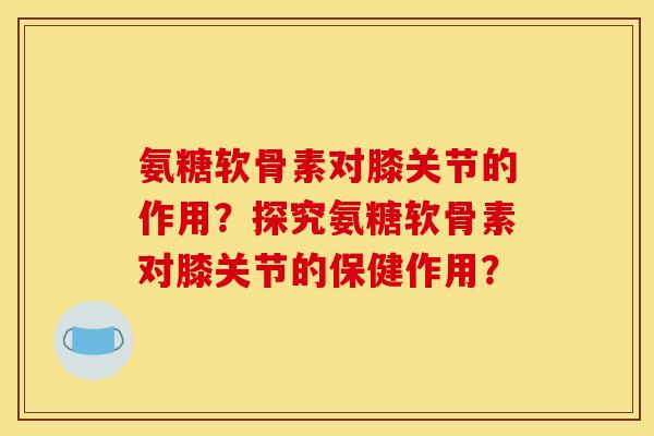 氨糖软骨素对膝关节的作用？探究氨糖软骨素对膝关节的保健作用？