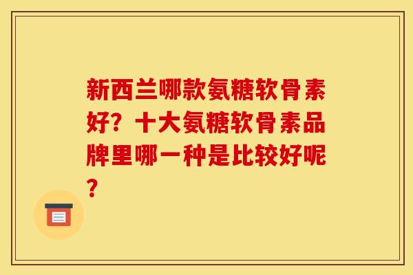 新西兰哪款氨糖软骨素好？十大氨糖软骨素品牌里哪一种是比较好呢？