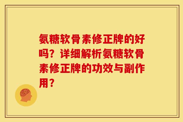 氨糖软骨素修正牌的好吗？详细解析氨糖软骨素修正牌的功效与副作用？