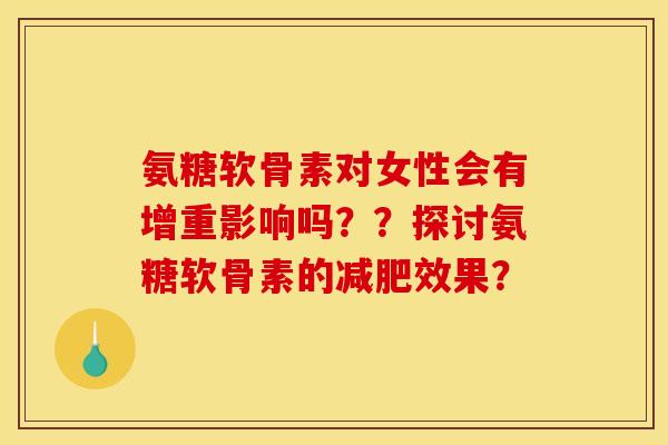 氨糖软骨素对女性会有增重影响吗？？探讨氨糖软骨素的减肥效果？