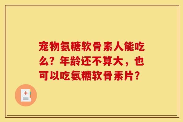 宠物氨糖软骨素人能吃么？年龄还不算大，也可以吃氨糖软骨素片？