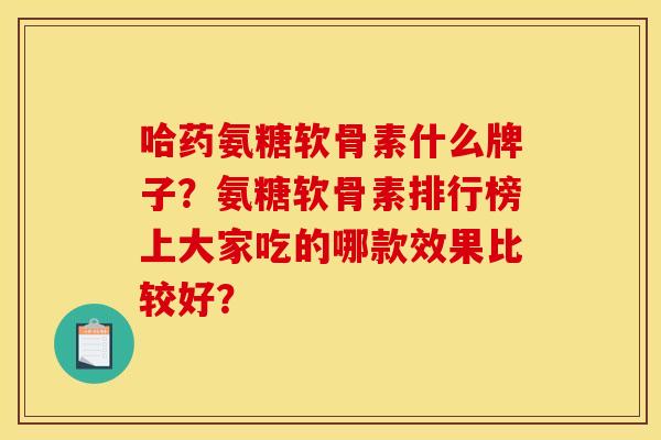 哈药氨糖软骨素什么牌子？氨糖软骨素排行榜上大家吃的哪款效果比较好？