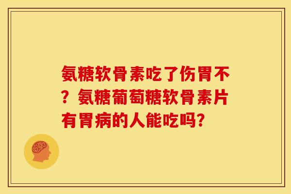 氨糖软骨素吃了伤胃不？氨糖葡萄糖软骨素片有胃病的人能吃吗？