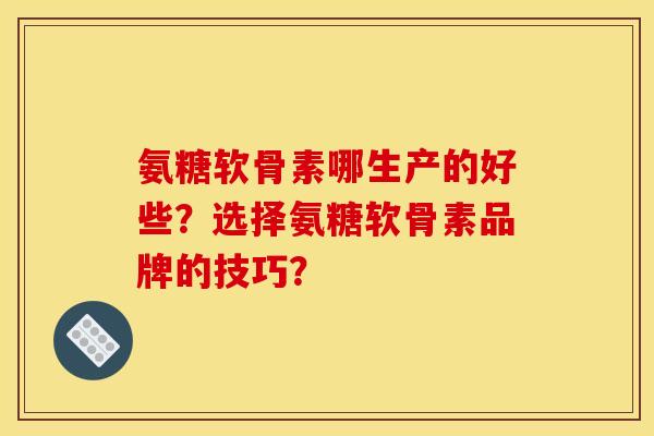 氨糖软骨素哪生产的好些？选择氨糖软骨素品牌的技巧？