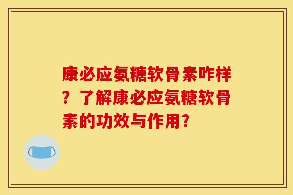 康必应氨糖软骨素咋样？了解康必应氨糖软骨素的功效与作用？