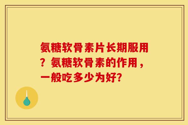 氨糖软骨素片长期服用？氨糖软骨素的作用，一般吃多少为好？