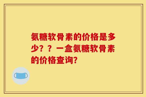 氨糖软骨素的价格是多少？？一盒氨糖软骨素的价格查询？