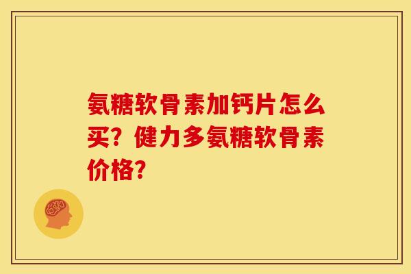 氨糖软骨素加钙片怎么买？健力多氨糖软骨素价格？