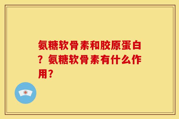 氨糖软骨素和胶原蛋白？氨糖软骨素有什么作用？