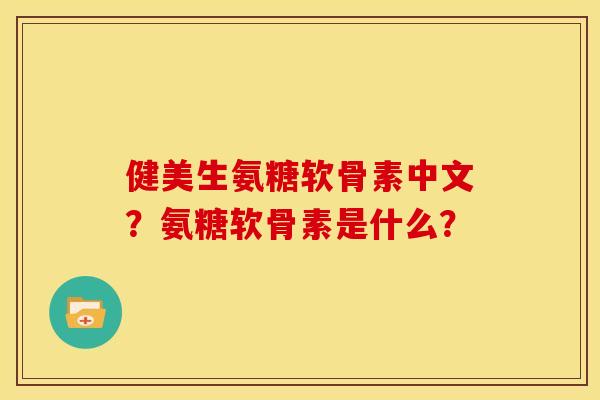 健美生氨糖软骨素中文？氨糖软骨素是什么？