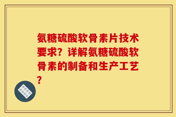 氨糖硫酸软骨素片技术要求？详解氨糖硫酸软骨素的制备和生产工艺？