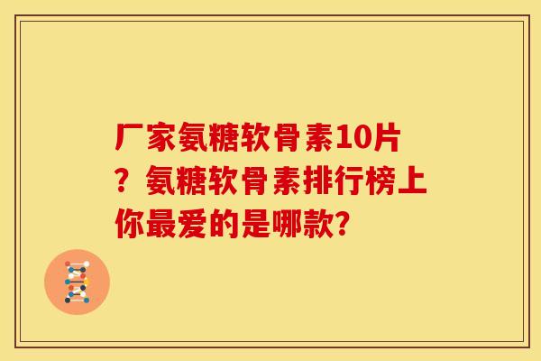 厂家氨糖软骨素10片？氨糖软骨素排行榜上你最爱的是哪款？