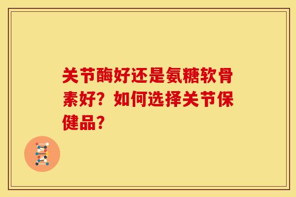 关节酶好还是氨糖软骨素好？如何选择关节保健品？