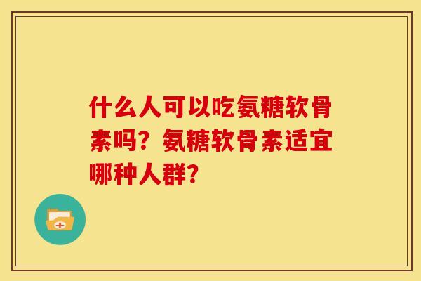 什么人可以吃氨糖软骨素吗？氨糖软骨素适宜哪种人群？