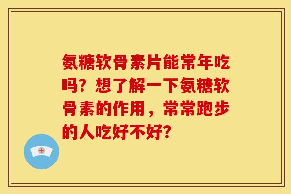 氨糖软骨素片能常年吃吗？想了解一下氨糖软骨素的作用，常常跑步的人吃好不好？