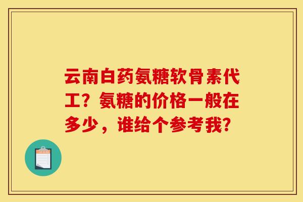 云南白药氨糖软骨素代工？氨糖的价格一般在多少，谁给个参考我？