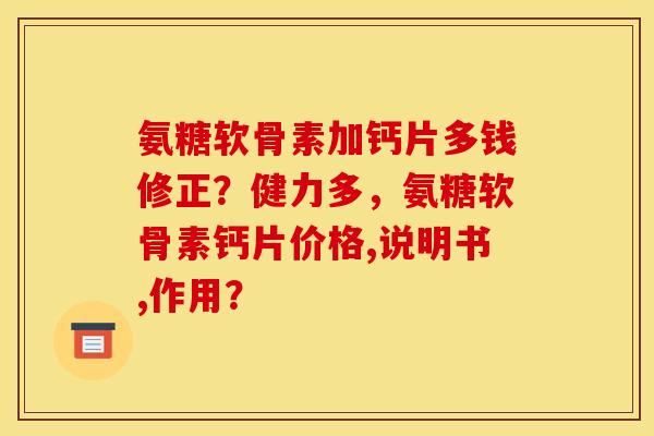 氨糖软骨素加钙片多钱修正？健力多，氨糖软骨素钙片价格,说明书,作用？