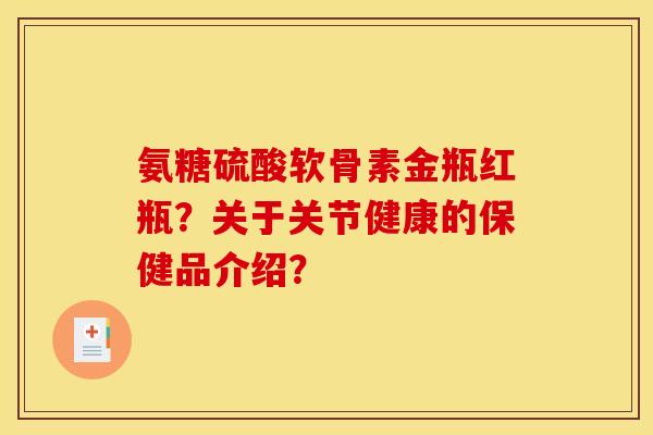 氨糖硫酸软骨素金瓶红瓶？关于关节健康的保健品介绍？