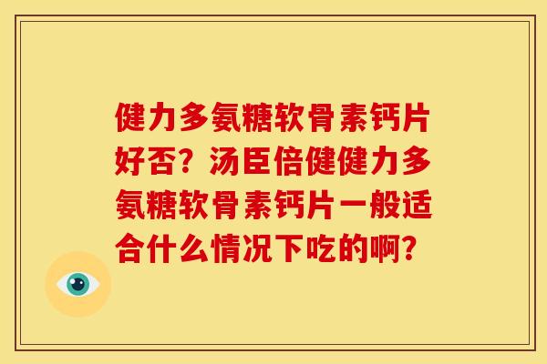 健力多氨糖软骨素钙片好否？汤臣倍健健力多氨糖软骨素钙片一般适合什么情况下吃的啊？